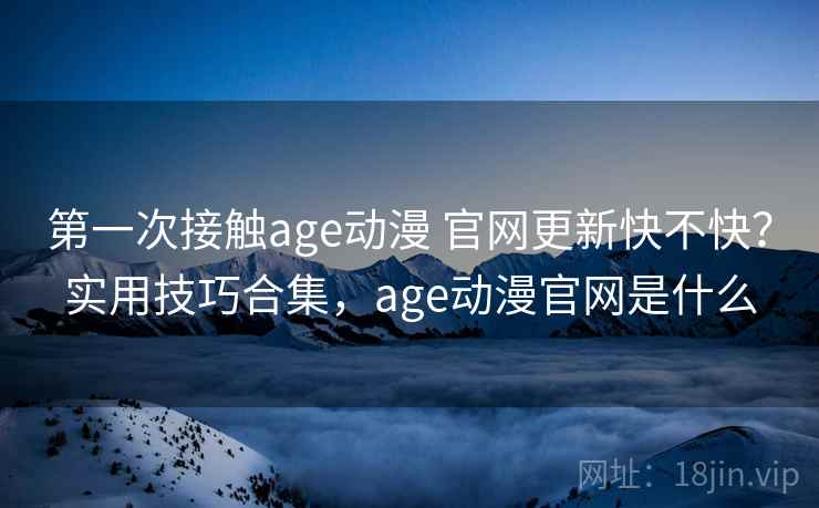 第一次接触age动漫 官网更新快不快?实用技巧合集,age动漫官网是什么 第一次接触age动漫 官网更新快不快?实用技巧合集,age动漫官网是什么