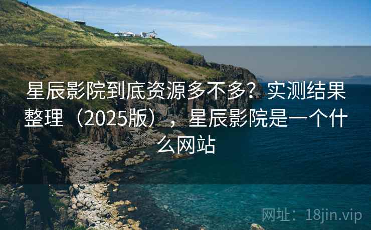 星辰影院到底资源多不多?实测结果整理(2025版),星辰影院是一个什么网站 星辰影院到底资源多不多?实测结果整理(2025版),星辰影院是一个什么网站