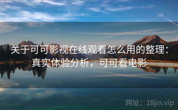 关于可可影视在线观看怎么用的整理:真实体验分析,可可看电影 关于可可影视在线观看怎么用的整理:真实体验分析,可可看电影