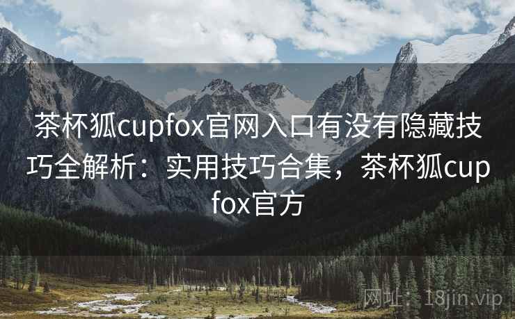 茶杯狐cupfox官网入口有没有隐藏技巧全解析：实用技巧合集，茶杯狐cupfox官方