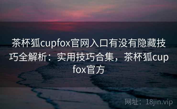 茶杯狐cupfox官网入口有没有隐藏技巧全解析：实用技巧合集，茶杯狐cupfox官方