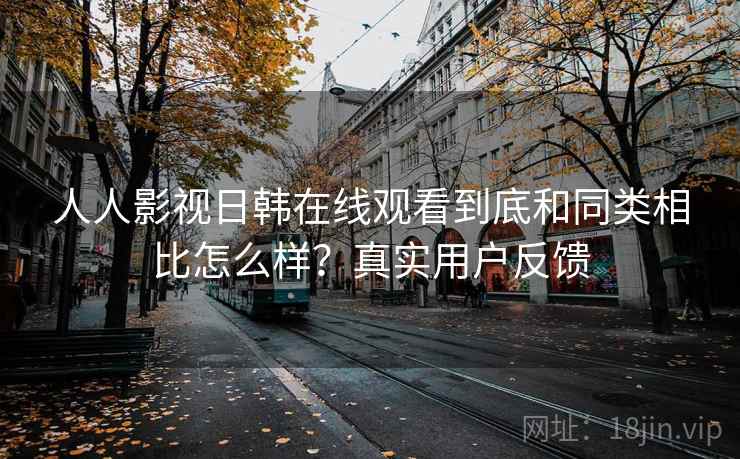 人人影视日韩在线观看到底和同类相比怎么样？真实用户反馈