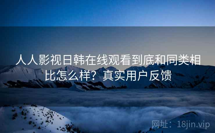 人人影视日韩在线观看到底和同类相比怎么样?真实用户反馈 人人影视日韩在线观看到底和同类相比怎么样?真实用户反馈