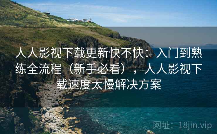 人人影视下载更新快不快:入门到熟练全流程(新手必看),人人影视下载速度太慢解决方案 人人影视下载更新快不快:入门到熟练全流程(新手必看),人人影视下载速度太慢解决方案