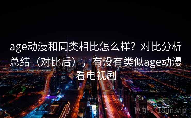 age动漫和同类相比怎么样?对比分析总结(对比后),有没有类似age动漫看电视剧 age动漫和同类相比怎么样?对比分析总结(对比后),有没有类似age动漫看电视剧