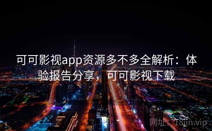 可可影视app资源多不多全解析:体验报告分享,可可影视下载 可可影视app资源多不多全解析:体验报告分享,可可影视下载