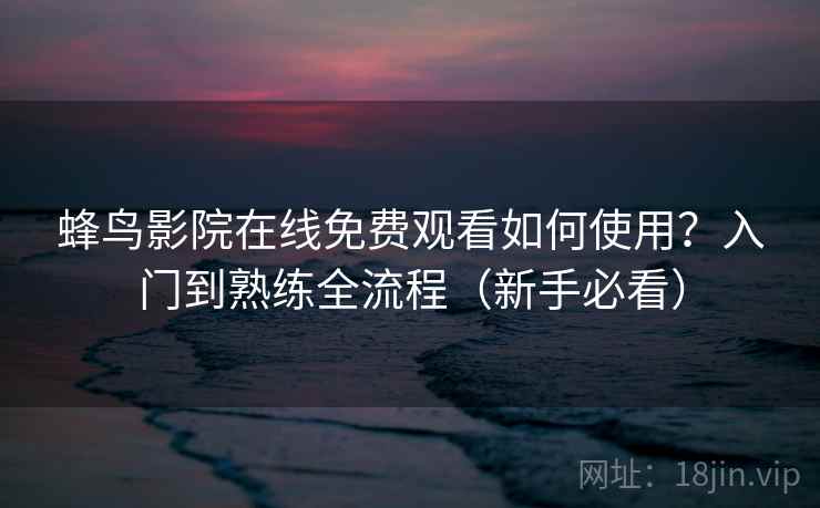 蜂鸟影院在线免费观看如何使用？入门到熟练全流程（新手必看）