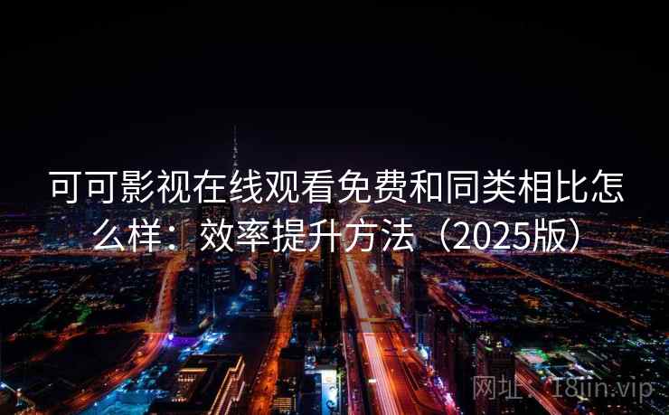 可可影视在线观看免费和同类相比怎么样：效率提升方法（2025版）