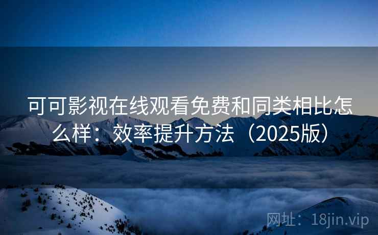 可可影视在线观看免费和同类相比怎么样：效率提升方法（2025版）