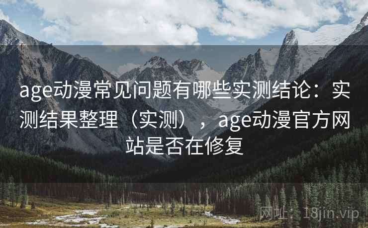 age动漫常见问题有哪些实测结论:实测结果整理(实测),age动漫官方网站是否在修复 age动漫常见问题有哪些实测结论:实测结果整理(实测),age动漫官方网站是否在修复