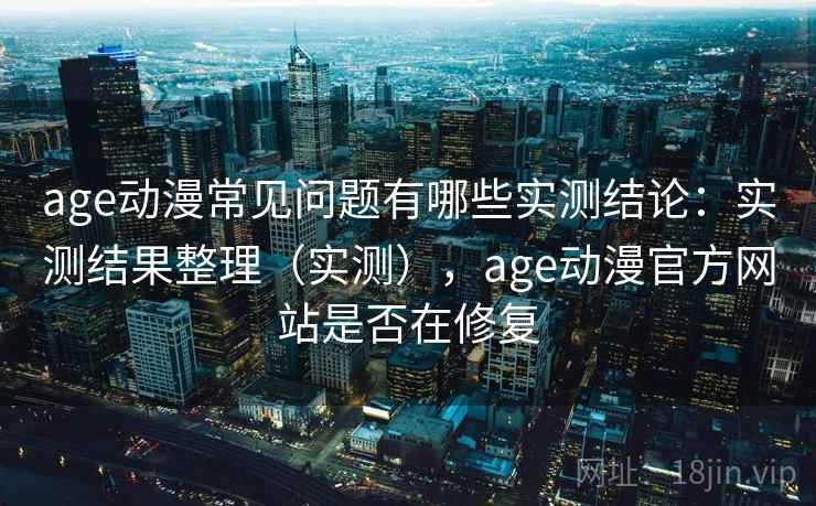 age动漫常见问题有哪些实测结论:实测结果整理(实测),age动漫官方网站是否在修复 age动漫常见问题有哪些实测结论:实测结果整理(实测),age动漫官方网站是否在修复