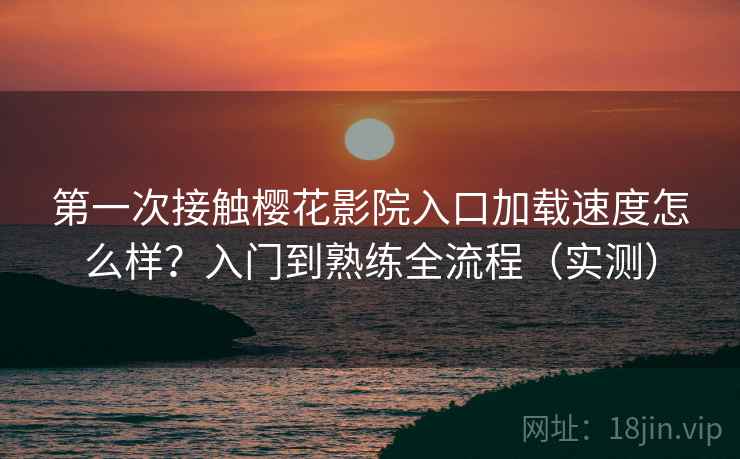 第一次接触樱花影院入口加载速度怎么样?入门到熟练全流程(实测) 第一次接触樱花影院入口加载速度怎么样?入门到熟练全流程(实测)