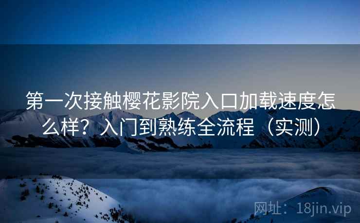 第一次接触樱花影院入口加载速度怎么样?入门到熟练全流程(实测) 第一次接触樱花影院入口加载速度怎么样?入门到熟练全流程(实测)