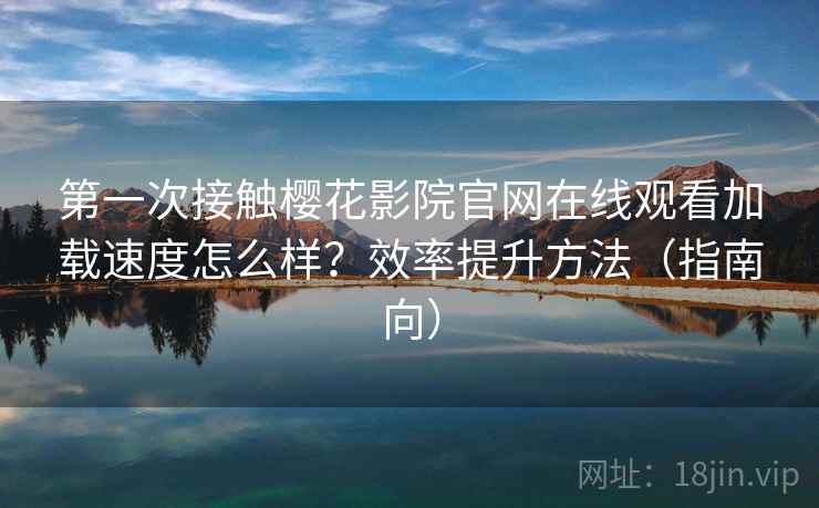 第一次接触樱花影院官网在线观看加载速度怎么样?效率提升方法(指南向) 第一次接触樱花影院官网在线观看加载速度怎么样?效率提升方法(指南向)