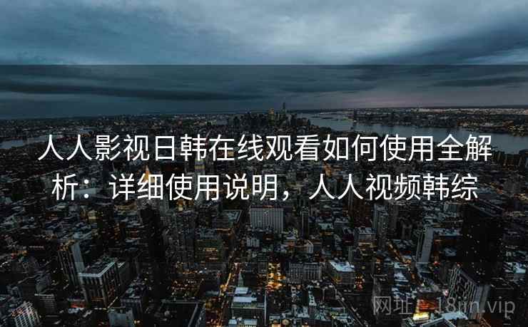 人人影视日韩在线观看如何使用全解析:详细使用说明,人人视频韩综 人人影视日韩在线观看如何使用全解析:详细使用说明,人人视频韩综