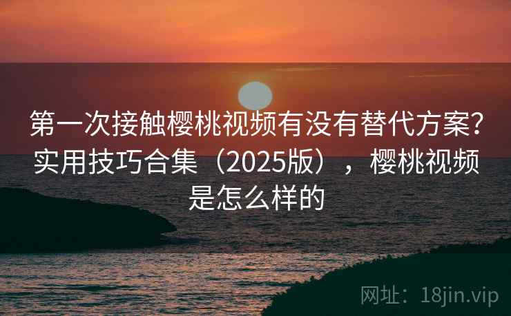 第一次接触樱桃视频有没有替代方案?实用技巧合集(2025版),樱桃视频是怎么样的 第一次接触樱桃视频有没有替代方案?实用技巧合集(2025版),樱桃视频是怎么样的
