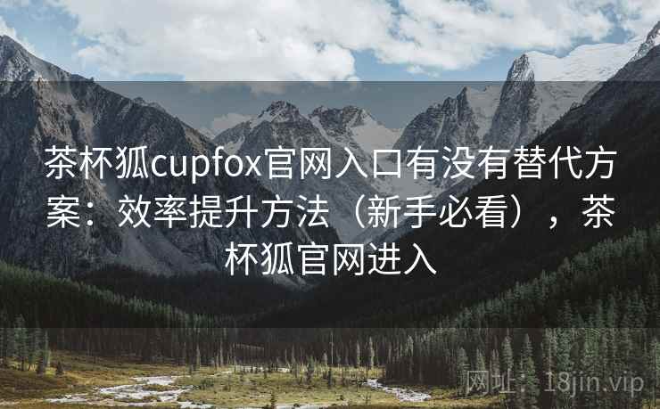 茶杯狐cupfox官网入口有没有替代方案:效率提升方法(新手必看),茶杯狐官网进入 茶杯狐cupfox官网入口有没有替代方案:效率提升方法(新手必看),茶杯狐官网进入