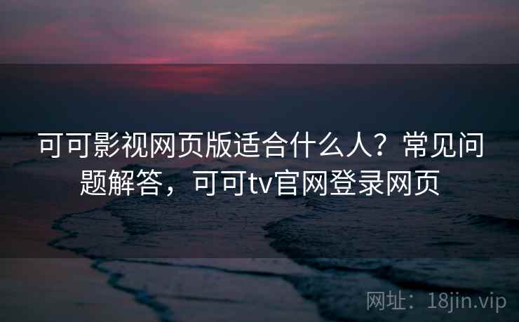 可可影视网页版适合什么人?常见问题解答,可可tv官网登录网页 可可影视网页版适合什么人?常见问题解答,可可tv官网登录网页
