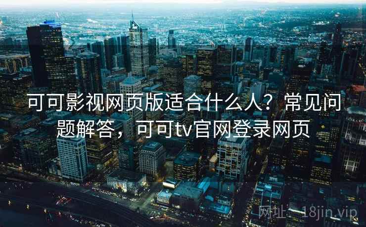 可可影视网页版适合什么人?常见问题解答,可可tv官网登录网页 可可影视网页版适合什么人?常见问题解答,可可tv官网登录网页