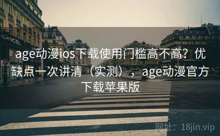 age动漫ios下载使用门槛高不高？优缺点一次讲清（实测），age动漫官方下载苹果版