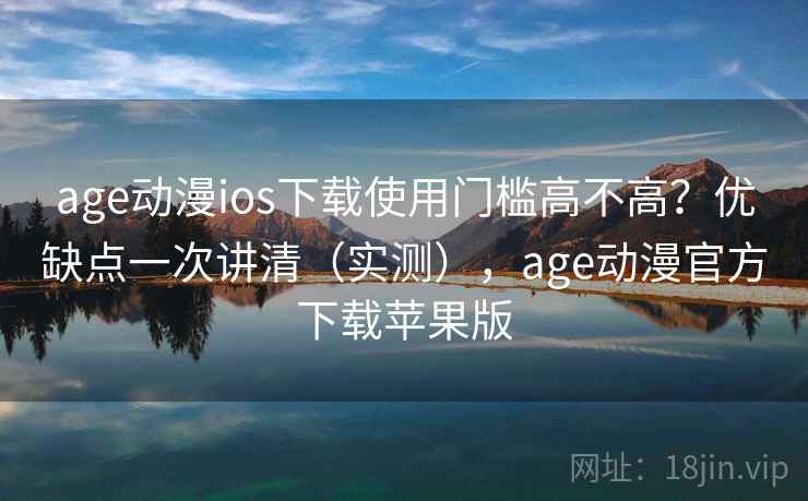 age动漫ios下载使用门槛高不高?优缺点一次讲清(实测),age动漫官方下载苹果版 age动漫ios下载使用门槛高不高?优缺点一次讲清(实测),age动漫官方下载苹果版