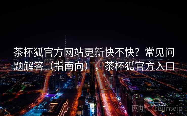 茶杯狐官方网站更新快不快？常见问题解答（指南向），茶杯狐官方入口