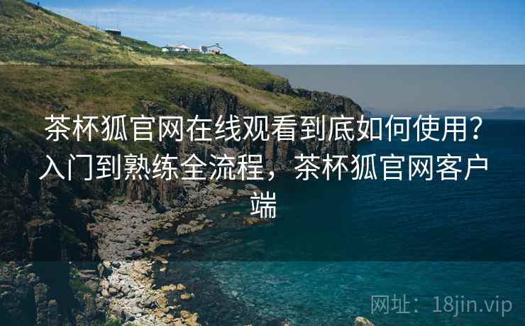 茶杯狐官网在线观看到底如何使用?入门到熟练全流程,茶杯狐官网客户端 茶杯狐官网在线观看到底如何使用?入门到熟练全流程,茶杯狐官网客户端