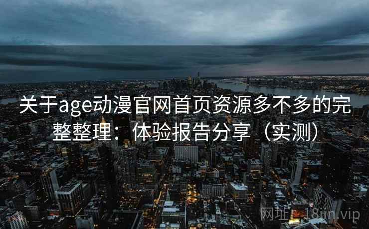 关于age动漫官网首页资源多不多的完整整理:体验报告分享(实测) 关于age动漫官网首页资源多不多的完整整理:体验报告分享(实测)