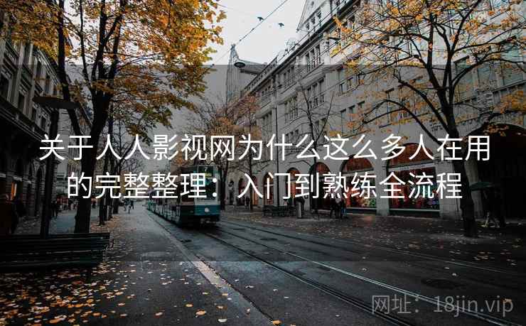 关于人人影视网为什么这么多人在用的完整整理:入门到熟练全流程 关于人人影视网为什么这么多人在用的完整整理:入门到熟练全流程