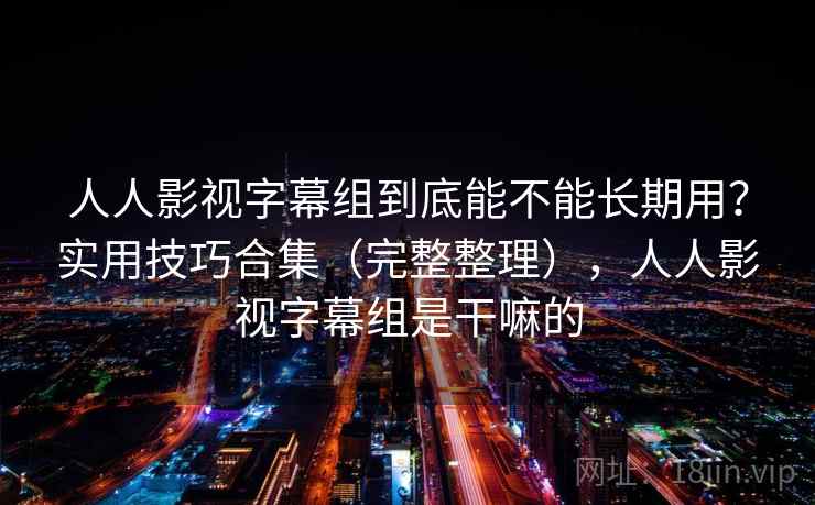 人人影视字幕组到底能不能长期用?实用技巧合集(完整整理),人人影视字幕组是干嘛的 人人影视字幕组到底能不能长期用?实用技巧合集(完整整理),人人影视字幕组是干嘛的