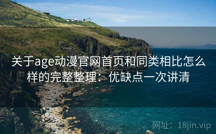关于age动漫官网首页和同类相比怎么样的完整整理:优缺点一次讲清 关于age动漫官网首页和同类相比怎么样的完整整理:优缺点一次讲清