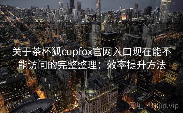 关于茶杯狐cupfox官网入口现在能不能访问的完整整理:效率提升方法 关于茶杯狐cupfox官网入口现在能不能访问的完整整理:效率提升方法