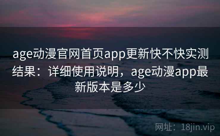 age动漫官网首页app更新快不快实测结果：详细使用说明，age动漫app最新版本是多少