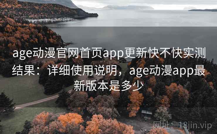 age动漫官网首页app更新快不快实测结果：详细使用说明，age动漫app最新版本是多少