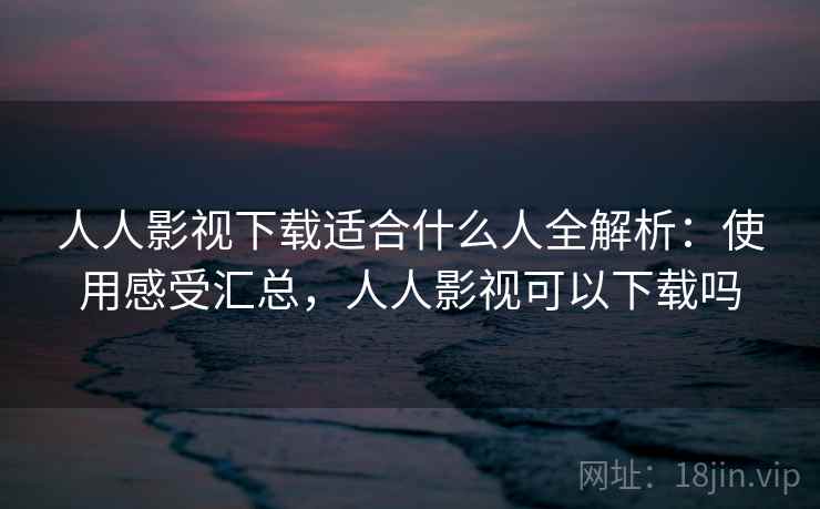 人人影视下载适合什么人全解析:使用感受汇总,人人影视可以下载吗 人人影视下载适合什么人全解析:使用感受汇总,人人影视可以下载吗