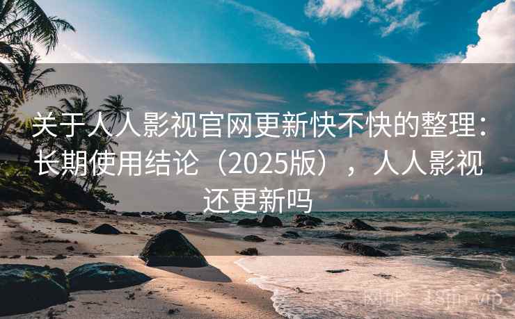 关于人人影视官网更新快不快的整理：长期使用结论（2025版），人人影视还更新吗