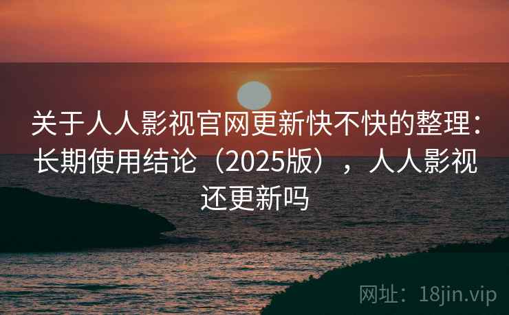 关于人人影视官网更新快不快的整理:长期使用结论(2025版),人人影视还更新吗 关于人人影视官网更新快不快的整理:长期使用结论(2025版),人人影视还更新吗