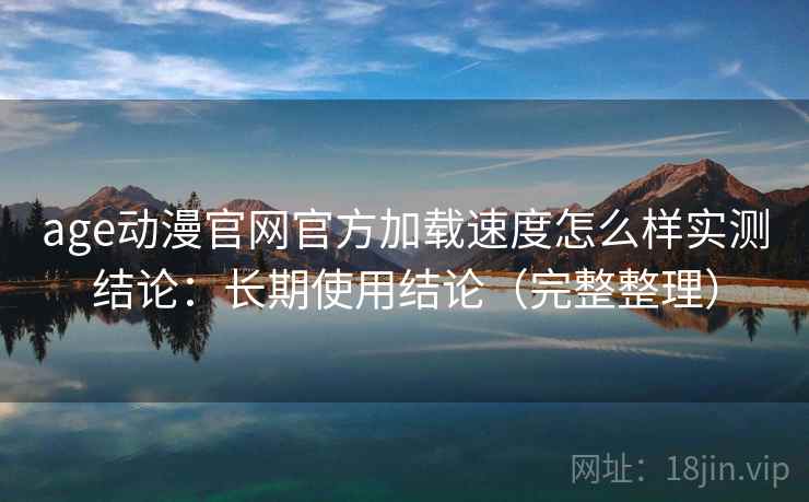 age动漫官网官方加载速度怎么样实测结论：长期使用结论（完整整理）