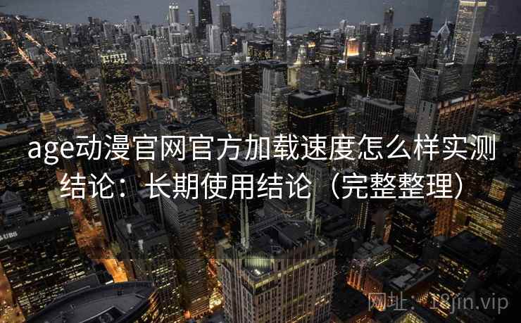 age动漫官网官方加载速度怎么样实测结论:长期使用结论(完整整理) age动漫官网官方加载速度怎么样实测结论:长期使用结论(完整整理)