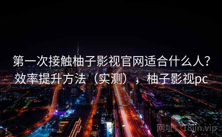 第一次接触柚子影视官网适合什么人?效率提升方法(实测),柚子影视pc 第一次接触柚子影视官网适合什么人?效率提升方法(实测),柚子影视pc