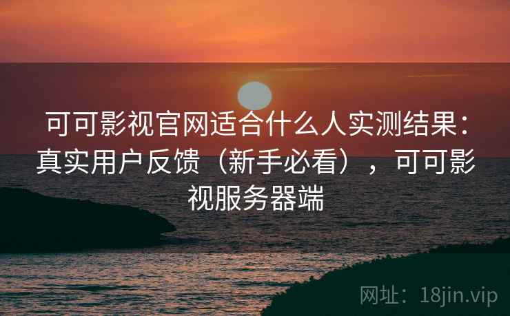可可影视官网适合什么人实测结果：真实用户反馈（新手必看），可可影视服务器端