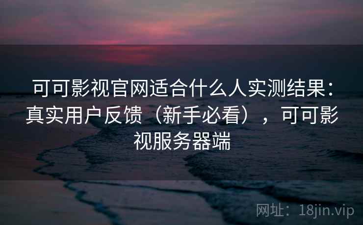 可可影视官网适合什么人实测结果:真实用户反馈(新手必看),可可影视服务器端 可可影视官网适合什么人实测结果:真实用户反馈(新手必看),可可影视服务器端