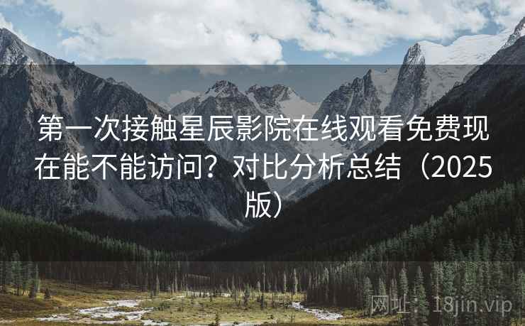 第一次接触星辰影院在线观看免费现在能不能访问?对比分析总结(2025版) 第一次接触星辰影院在线观看免费现在能不能访问?对比分析总结(2025版)