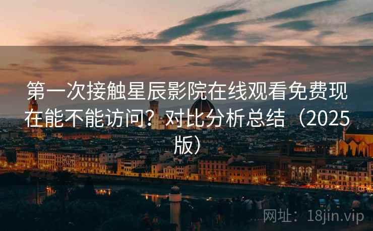 第一次接触星辰影院在线观看免费现在能不能访问？对比分析总结（2025版）