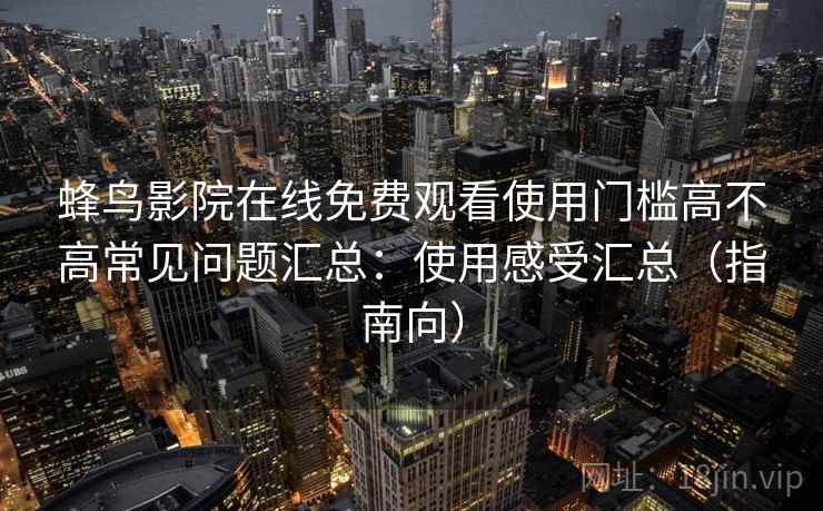 蜂鸟影院在线免费观看使用门槛高不高常见问题汇总：使用感受汇总（指南向）