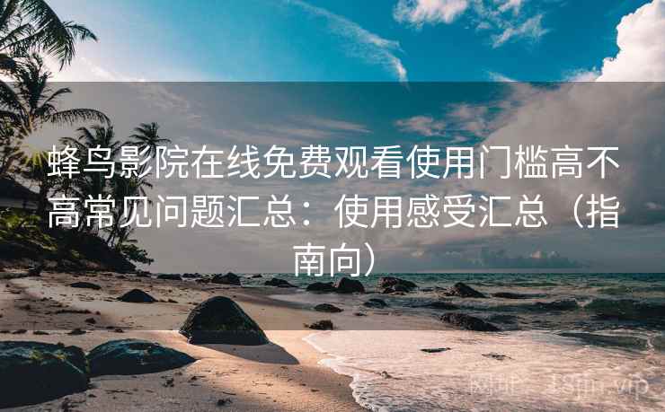 蜂鸟影院在线免费观看使用门槛高不高常见问题汇总：使用感受汇总（指南向）