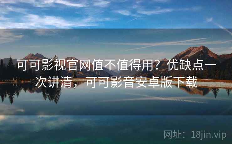可可影视官网值不值得用？优缺点一次讲清，可可影音安卓版下载