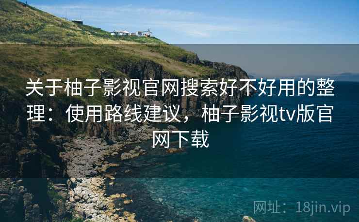 关于柚子影视官网搜索好不好用的整理：使用路线建议，柚子影视tv版官网下载