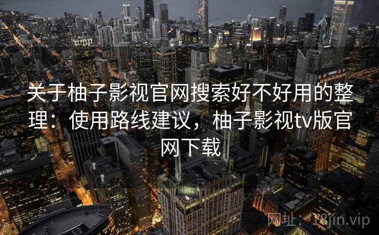 关于柚子影视官网搜索好不好用的整理：使用路线建议，柚子影视tv版官网下载