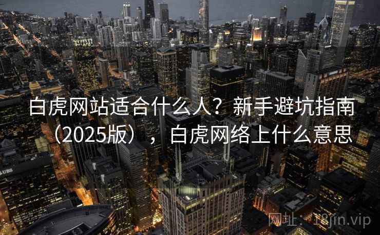 白虎网站适合什么人?新手避坑指南(2025版),白虎网络上什么意思 白虎网站适合什么人?新手避坑指南(2025版),白虎网络上什么意思